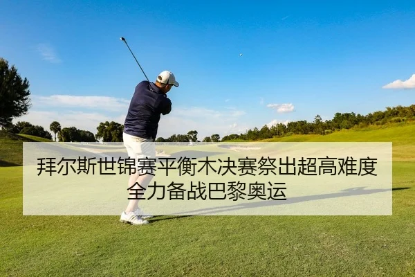 拜尔斯世锦赛平衡木决赛祭出超高难度 全力备战巴黎奥运