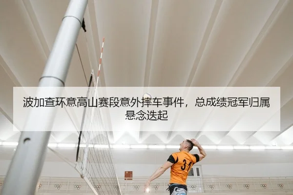 波加查环意高山赛段意外摔车事件，总成绩冠军归属悬念迭起