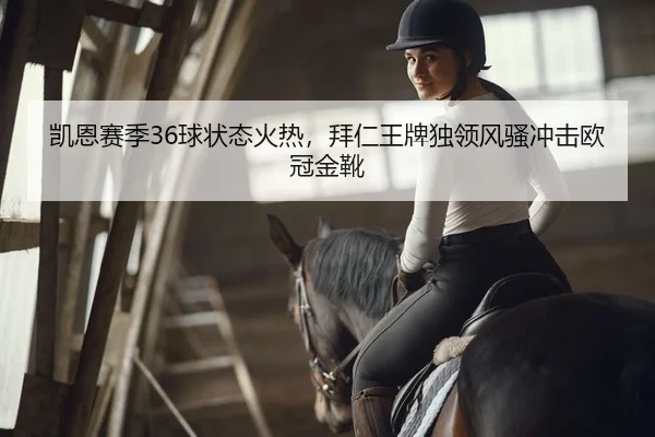 凯恩赛季36球状态火热，拜仁王牌独领风骚冲击欧冠金靴