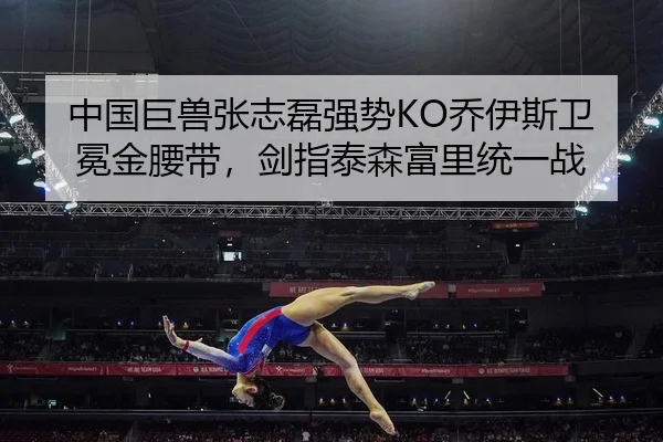 中国巨兽张志磊强势KO乔伊斯卫冕金腰带，剑指泰森富里统一战