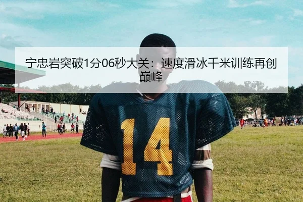 宁忠岩突破1分06秒大关：速度滑冰千米训练再创巅峰